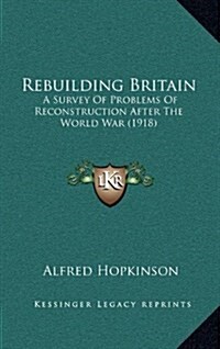 Rebuilding Britain: A Survey of Problems of Reconstruction After the World War (1918) (Hardcover)