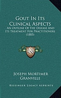 Gout in Its Clinical Aspects: An Outline of the Disease and Its Treatment for Practitioners (1885) (Hardcover)