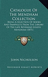 Catalogue of the Mendham Collection: Being a Selection of Books and Pamphlets from the Library of the Late Reverend Joseph Mendham (1871) (Hardcover)