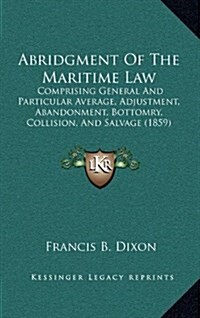 Abridgment of the Maritime Law: Comprising General and Particular Average, Adjustment, Abandonment, Bottomry, Collision, and Salvage (1859) (Hardcover)