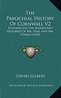 The Parochial History of Cornwall V2: Founded on the Manuscript Histories of Mr. Hals and Mr. Tonkin (1838) (Hardcover)