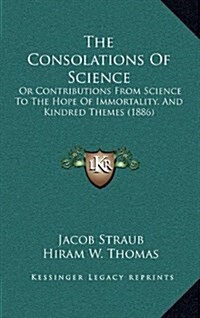 The Consolations of Science: Or Contributions from Science to the Hope of Immortality, and Kindred Themes (1886) (Hardcover)