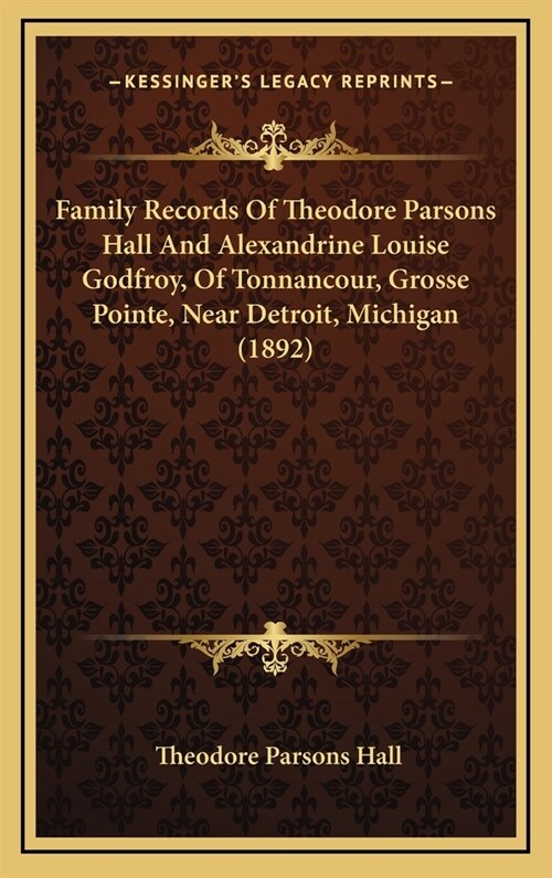 Family Records Of Theodore Parsons Hall And Alexandrine Louise Godfroy, Of Tonnancour, Grosse Pointe, Near Detroit, Michigan (1892) (Hardcover)