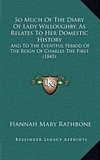 So Much of the Diary of Lady Willoughby, as Relates to Her Domestic History: And to the Eventful Period of the Reign of Charles the First (1845) (Hardcover)