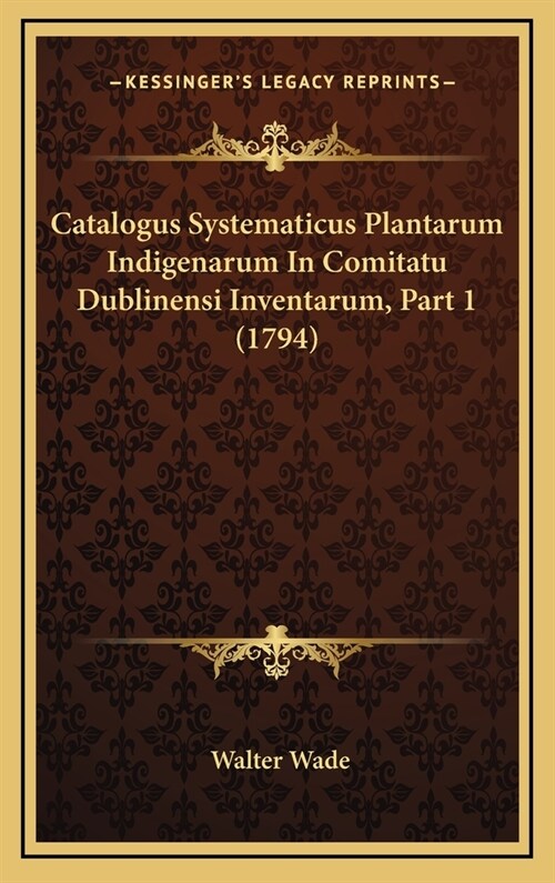 Catalogus Systematicus Plantarum Indigenarum in Comitatu Dublinensi Inventarum, Part 1 (1794) (Hardcover)