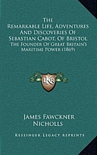 The Remarkable Life, Adventures and Discoveries of Sebastian Cabot, of Bristol: The Founder of Great Britains Maritime Power (1869) (Hardcover)