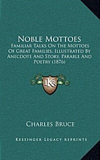 Noble Mottoes: Familiar Talks on the Mottoes of Great Families, Illustrated by Anecdote and Story, Parable and Poetry (1876) (Hardcover)