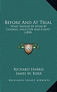 Before and at Trial: What Should Be Done by Counsel, Solicitor and Client (1890) (Hardcover)