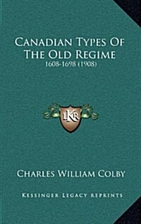 Canadian Types of the Old Regime: 1608-1698 (1908) (Hardcover)