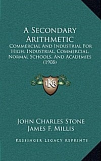 A Secondary Arithmetic: Commercial and Industrial for High, Industrial, Commercial, Normal Schools, and Academies (1908) (Hardcover)