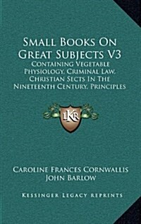 Small Books on Great Subjects V3: Containing Vegetable Physiology, Criminal Law, Christian Sects in the Nineteenth Century, Principles of Grammar (184 (Hardcover)