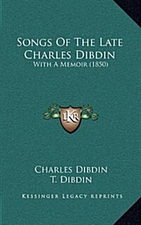 Songs of the Late Charles Dibdin: With a Memoir (1850) (Hardcover)