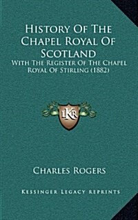 History of the Chapel Royal of Scotland: With the Register of the Chapel Royal of Stirling (1882) (Hardcover)