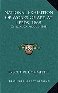 National Exhibition of Works of Art, at Leeds, 1868: Official Catalogue (1868) (Hardcover)