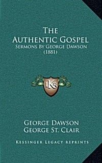 The Authentic Gospel: Sermons by George Dawson (1881) (Hardcover)