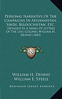 Personal Narrative of the Campaigns in Afghanistan, Sinde, Beloochistan, Etc.: Detailed in a Series of Letters of the Late Colonel William H. Dennie ( (Hardcover)