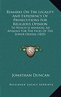 Remarks on the Legality and Expediency of Prosecutions for Religious Opinion: To Which Is Annexed, an Apology for the Vices of the Lower Orders (1825) (Hardcover)