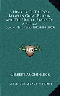 A History of the War Between Great Britain and the United States of America: During the Years 1812-1814 (1855) (Hardcover)