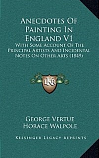 Anecdotes of Painting in England V1: With Some Account of the Principal Artists and Incidental Notes on Other Arts (1849) (Hardcover)