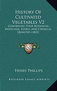 History of Cultivated Vegetables V2: Comprising Their Botanical, Medicinal, Edible, and Chemical Qualities (1822) (Hardcover)