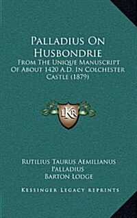 Palladius on Husbondrie: From the Unique Manuscript of about 1420 A.D. in Colchester Castle (1879) (Hardcover)