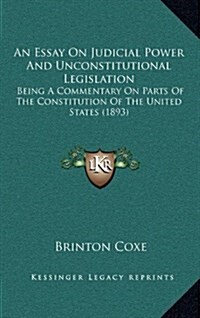 An Essay on Judicial Power and Unconstitutional Legislation: Being a Commentary on Parts of the Constitution of the United States (1893) (Hardcover)