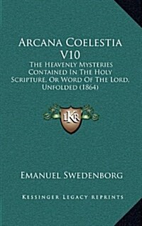 Arcana Coelestia V10: The Heavenly Mysteries Contained in the Holy Scripture, or Word of the Lord, Unfolded (1864) (Hardcover)