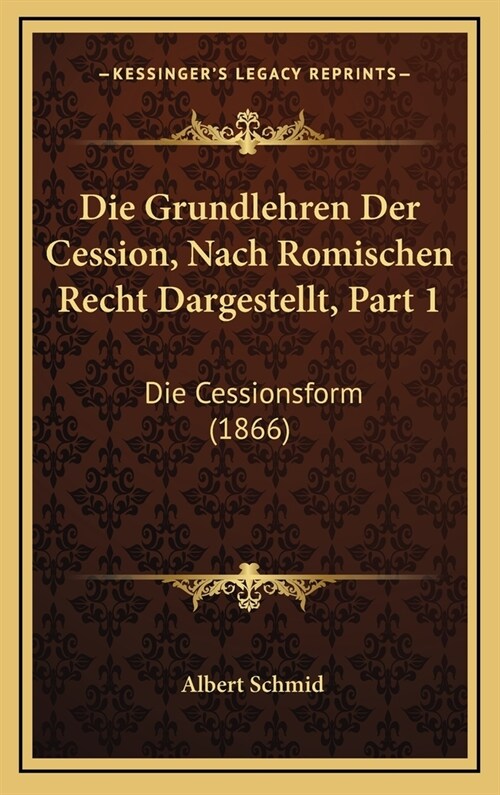 Die Grundlehren Der Cession, Nach Romischen Recht Dargestellt, Part 1: Die Cessionsform (1866) (Hardcover)