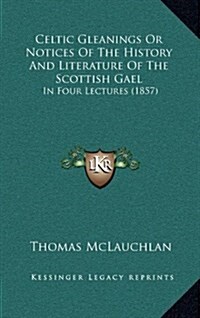 Celtic Gleanings or Notices of the History and Literature of the Scottish Gael: In Four Lectures (1857) (Hardcover)