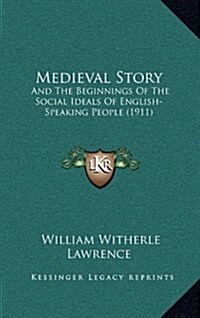 Medieval Story: And the Beginnings of the Social Ideals of English-Speaking People (1911) (Hardcover)