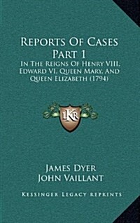 Reports of Cases Part 1: In the Reigns of Henry VIII, Edward VI, Queen Mary, and Queen Elizabeth (1794) (Hardcover)