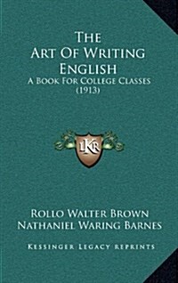 The Art of Writing English: A Book for College Classes (1913) (Hardcover)