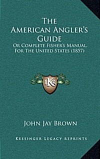 The American Anglers Guide: Or Complete Fishers Manual, for the United States (1857) (Hardcover)