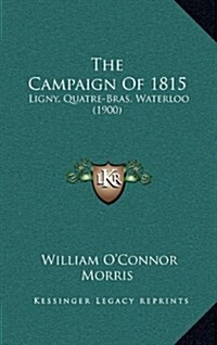 The Campaign of 1815: Ligny, Quatre-Bras, Waterloo (1900) (Hardcover)