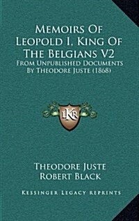 Memoirs of Leopold I, King of the Belgians V2: From Unpublished Documents by Theodore Juste (1868) (Hardcover)