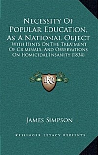 Necessity of Popular Education, as a National Object: With Hints on the Treatment of Criminals, and Observations on Homicidal Insanity (1834) (Hardcover)