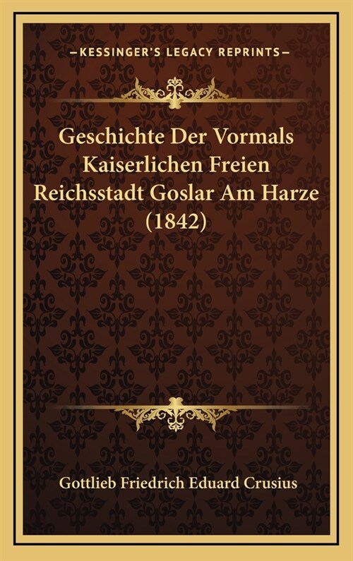 Geschichte Der Vormals Kaiserlichen Freien Reichsstadt Goslar Am Harze (1842) (Hardcover)