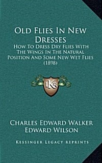 Old Flies in New Dresses: How to Dress Dry Flies with the Wings in the Natural Position and Some New Wet Flies (1898) (Hardcover)