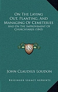 On the Laying Out, Planting, and Managing of Cemeteries: And on the Improvement of Churchyards (1843) (Hardcover)