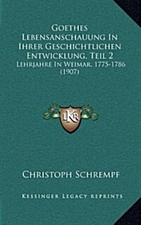 Goethes Lebensanschauung in Ihrer Geschichtlichen Entwicklung, Teil 2: Lehrjahre in Weimar, 1775-1786 (1907) (Hardcover)