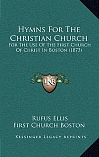 Hymns for the Christian Church: For the Use of the First Church of Christ in Boston (1873) (Hardcover)