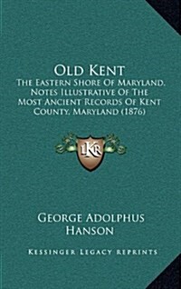 Old Kent: The Eastern Shore of Maryland, Notes Illustrative of the Most Ancient Records of Kent County, Maryland (1876) (Hardcover)