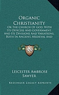 Organic Christianity: Or the Church of God; With Its Officers and Government, and Its Divisions and Variations, Both in Ancient, Medieval an (Hardcover)