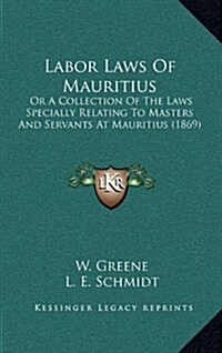 Labor Laws of Mauritius: Or a Collection of the Laws Specially Relating to Masters and Servants at Mauritius (1869) (Hardcover)