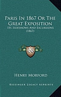 Paris in 1867 or the Great Exposition: Its Sideshows and Excursions (1867) (Hardcover)