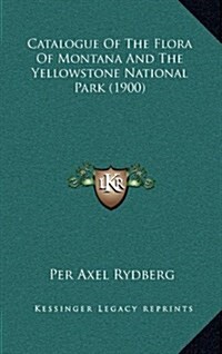 Catalogue of the Flora of Montana and the Yellowstone National Park (1900) (Hardcover)