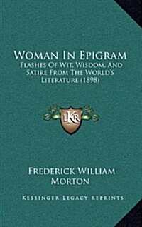 Woman in Epigram: Flashes of Wit, Wisdom, and Satire from the Worlds Literature (1898) (Hardcover)