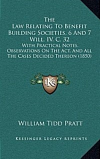 The Law Relating to Benefit Building Societies, 6 and 7 Will. IV. C. 32: With Practical Notes, Observations on the ACT, and All the Cases Decided Ther (Hardcover)