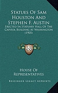Statues of Sam Houston and Stephen F. Austin: Erected in Statuary Hall of the Capitol Building at Washington (1905) (Hardcover)