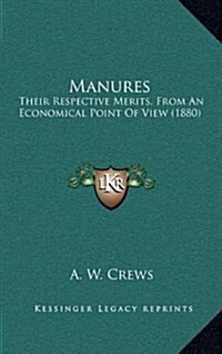 Manures: Their Respective Merits, from an Economical Point of View (1880) (Hardcover)